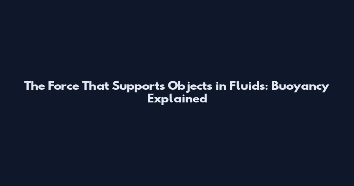 The Force That Supports Objects in Fluids: Buoyancy Explained