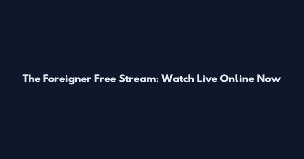 The Foreigner Free Stream: Watch Live Online Now
