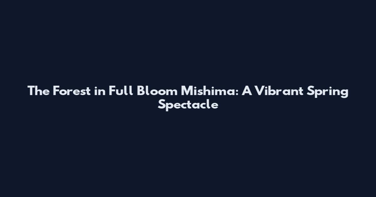 The Forest in Full Bloom Mishima: A Vibrant Spring Spectacle