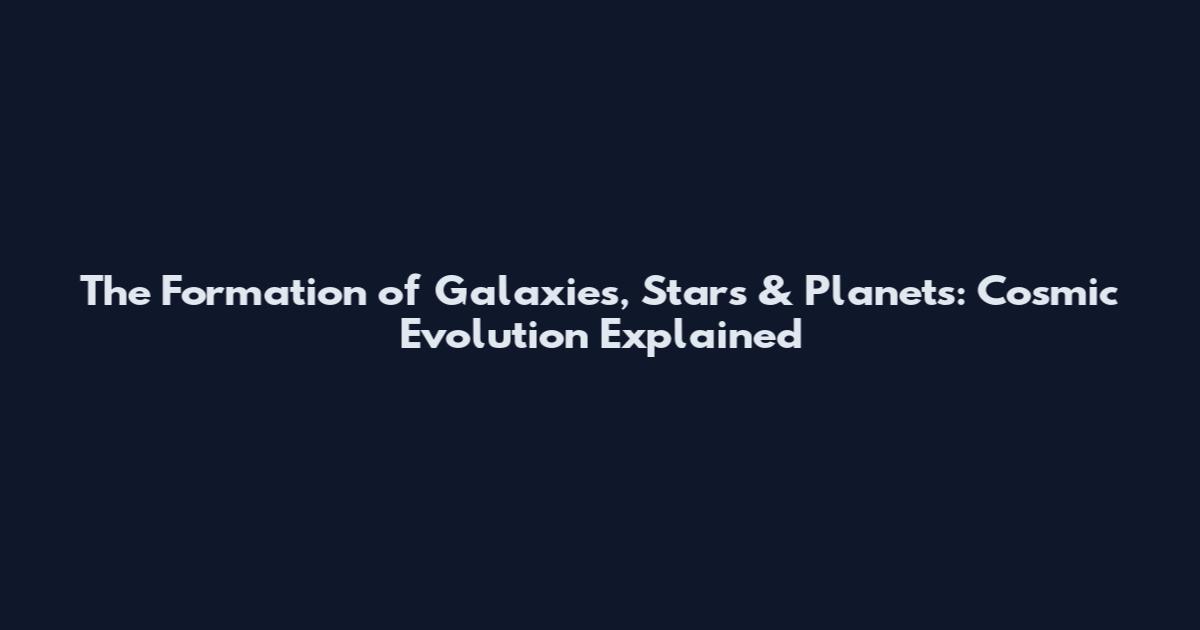 The Formation of Galaxies, Stars & Planets: Cosmic Evolution Explained