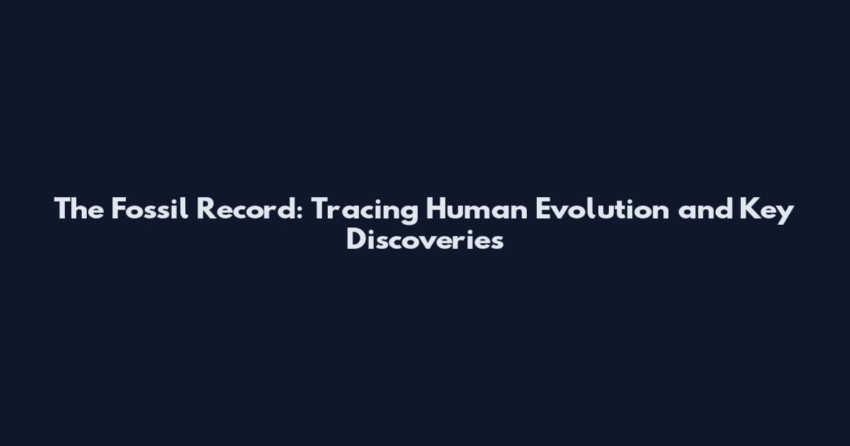 The Fossil Record: Tracing Human Evolution and Key Discoveries
