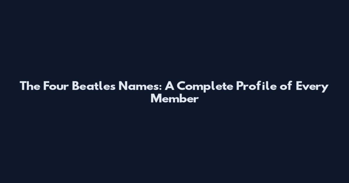 The Four Beatles Names: A Complete Profile of Every Member