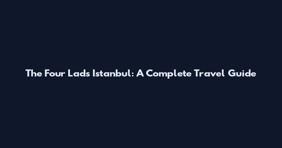 The Four Lads Istanbul: A Complete Travel Guide