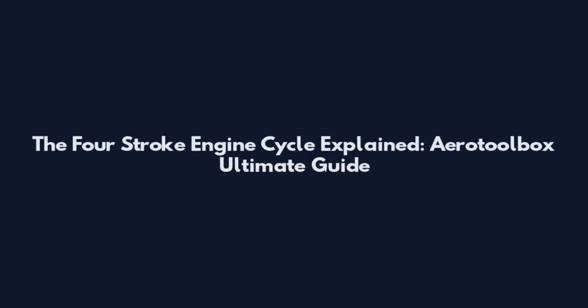 The Four Stroke Engine Cycle Explained: Aerotoolbox Ultimate Guide