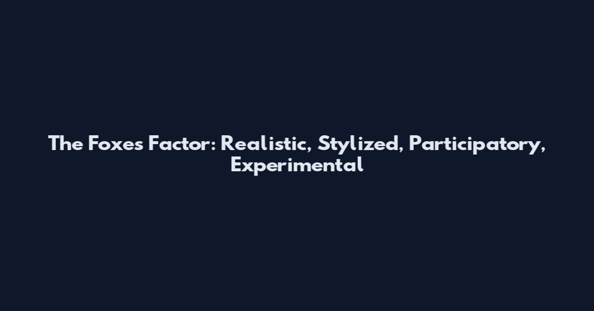 The Foxes Factor: Realistic, Stylized, Participatory, Experimental