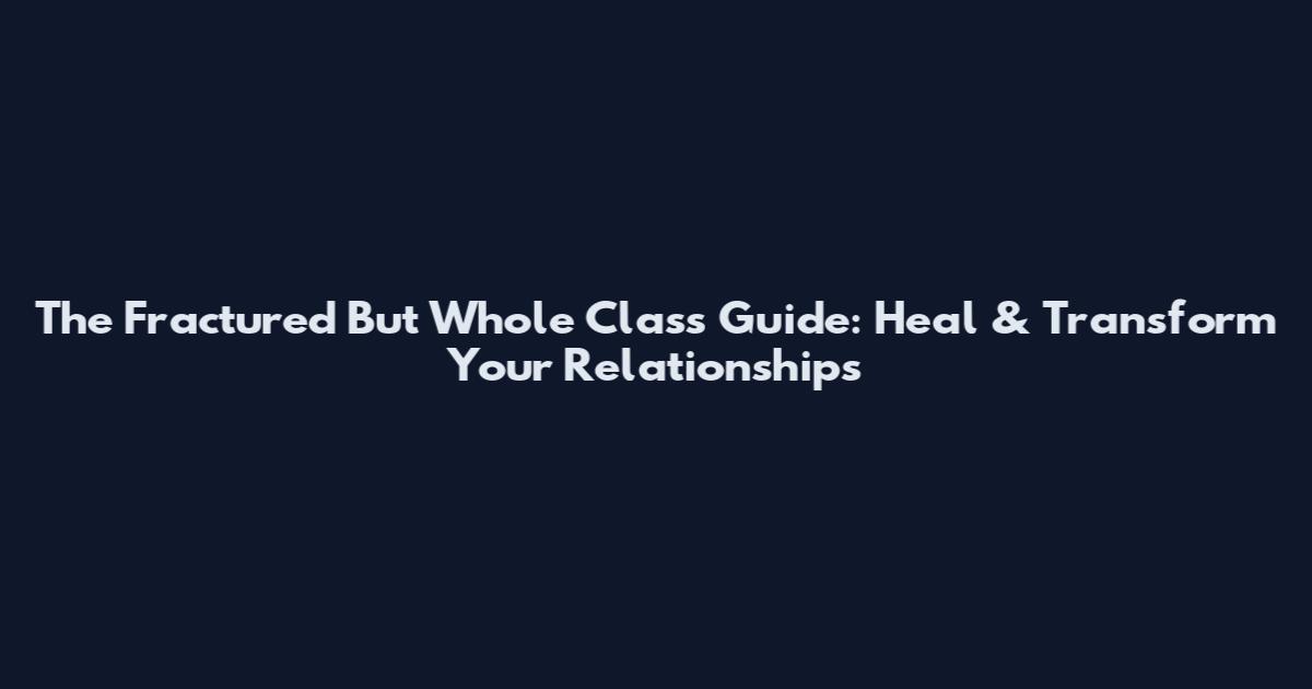 The Fractured But Whole Class Guide: Heal & Transform Your Relationships