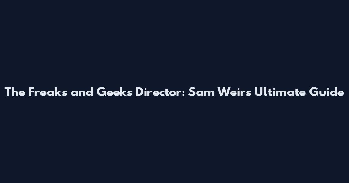 The Freaks and Geeks Director: Sam Weir's Ultimate Guide