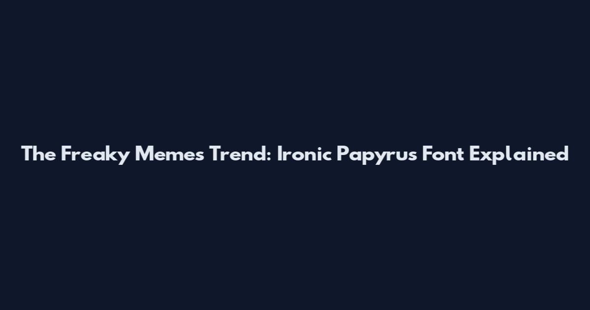 The Freaky Memes Trend: Ironic Papyrus Font Explained