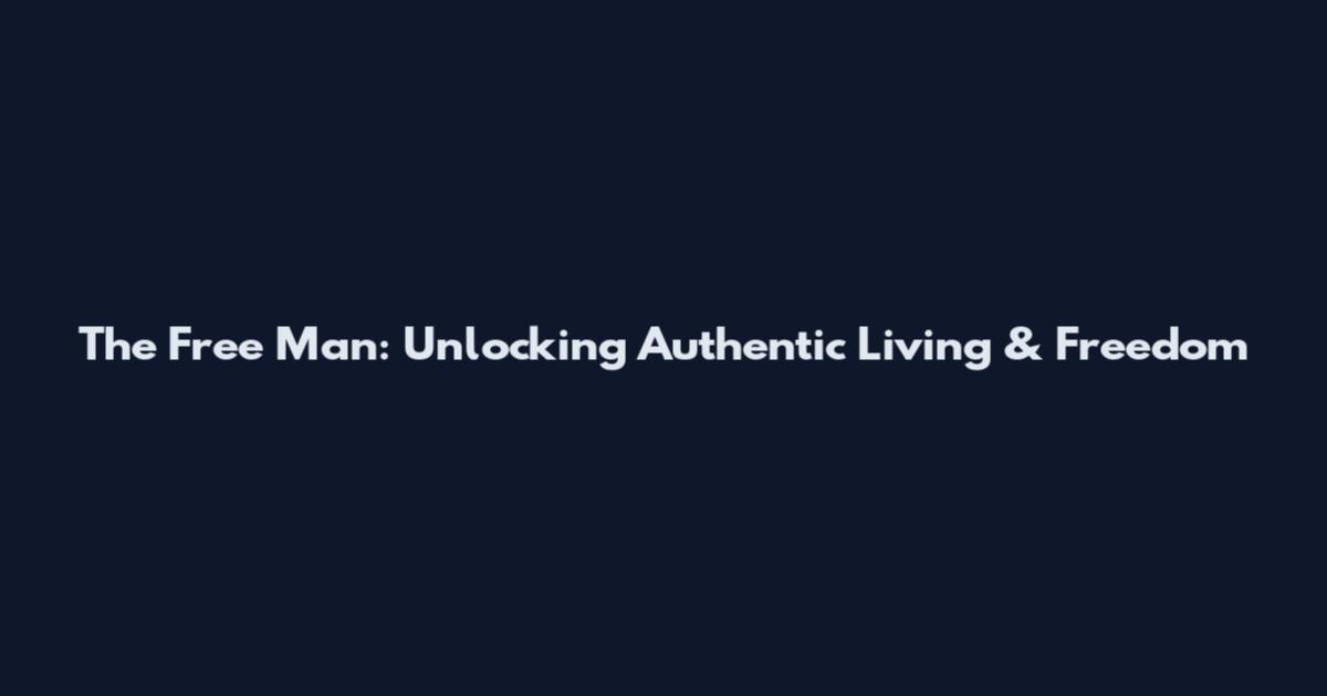 The Free Man: Unlocking Authentic Living & Freedom