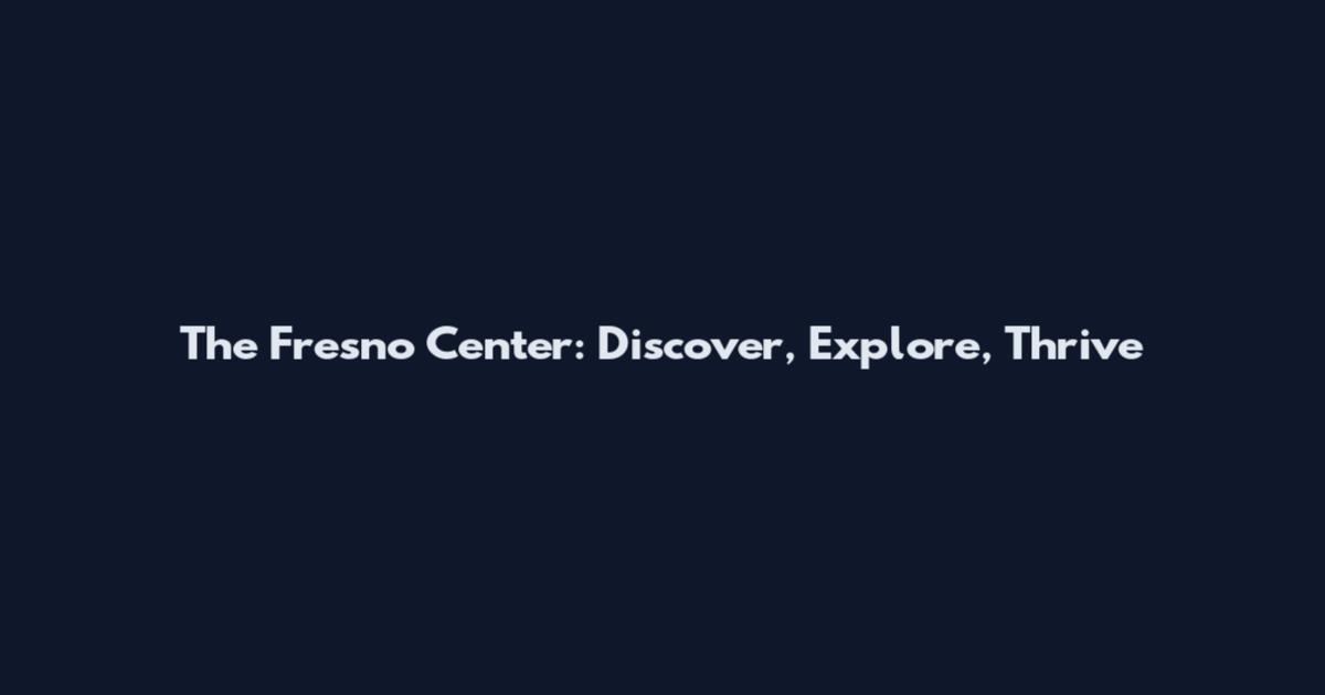 The Fresno Center: Discover, Explore, Thrive