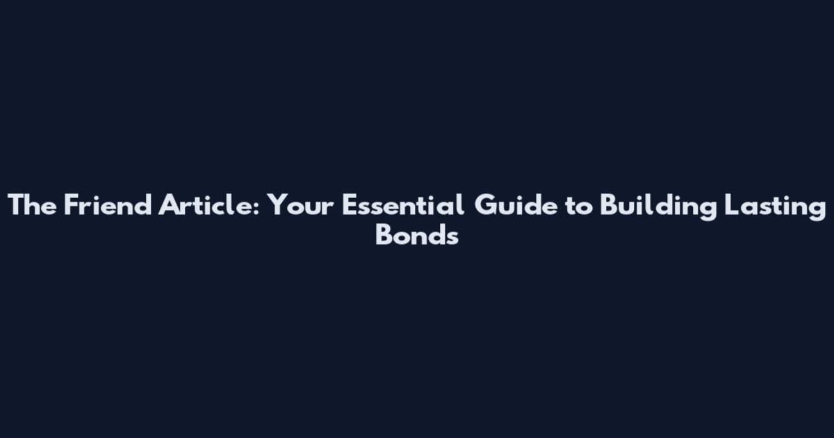 The Friend Article: Your Essential Guide to Building Lasting Bonds