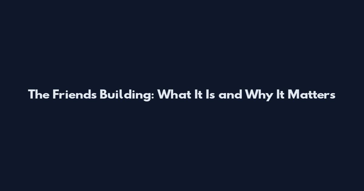 The Friends Building: What It Is and Why It Matters