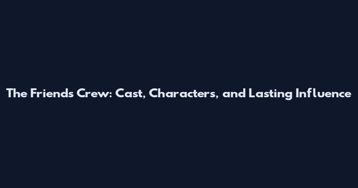 The Friends Crew: Cast, Characters, and Lasting Influence