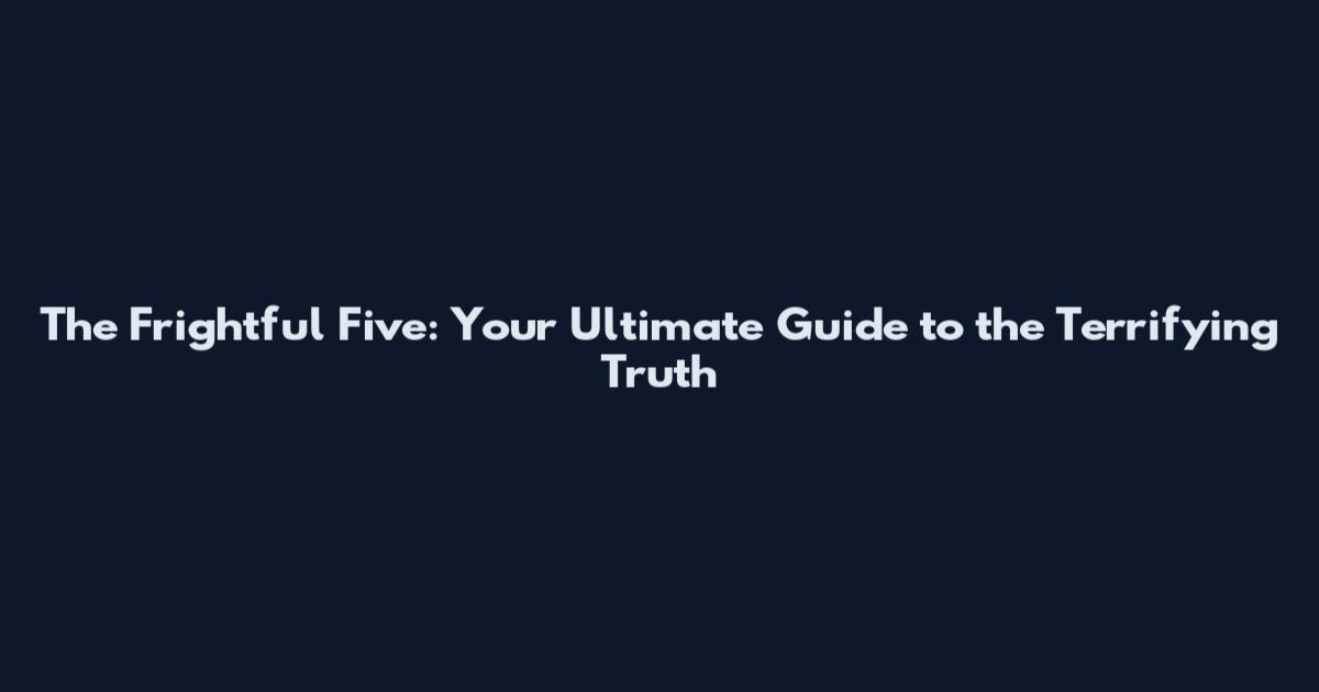The Frightful Five: Your Ultimate Guide to the Terrifying Truth