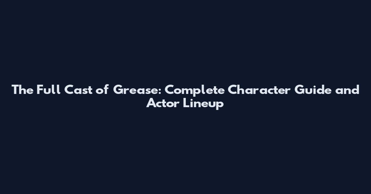 The Full Cast of Grease: Complete Character Guide and Actor Lineup