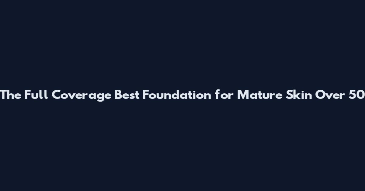 The Full Coverage Best Foundation for Mature Skin Over 50