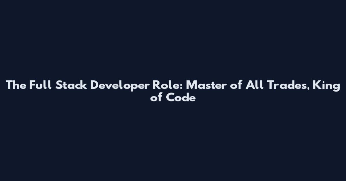 The Full Stack Developer Role: Master of All Trades, King of Code