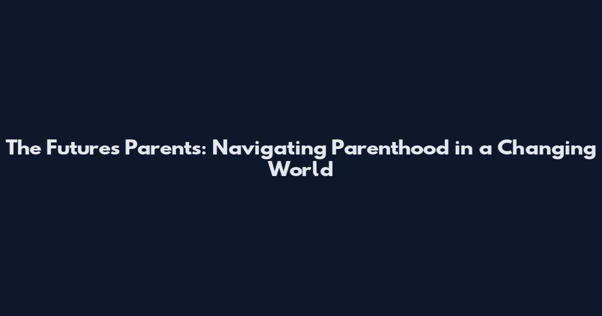 The Future's Parents: Navigating Parenthood in a Changing World