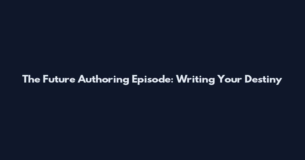 The Future Authoring Episode: Writing Your Destiny