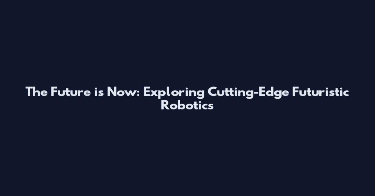 The Future is Now: Exploring Cutting-Edge Futuristic Robotics