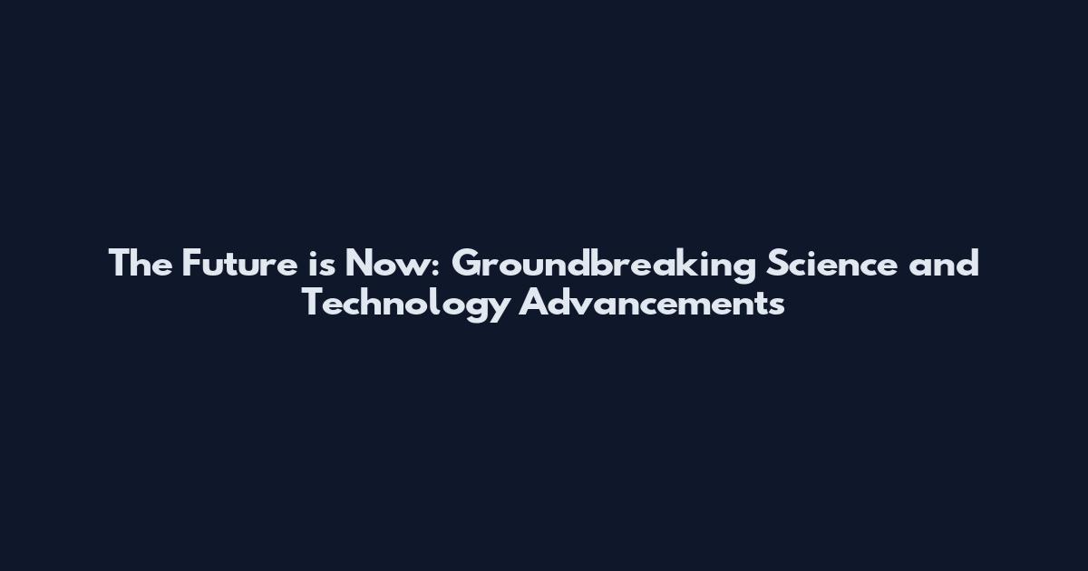 The Future is Now: Groundbreaking Science and Technology Advancements