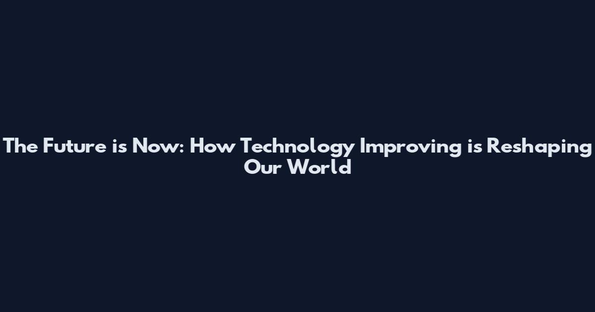 The Future is Now: How Technology Improving is Reshaping Our World