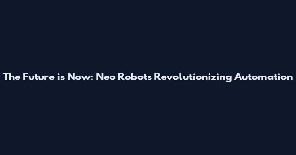 The Future is Now: Neo Robots Revolutionizing Automation