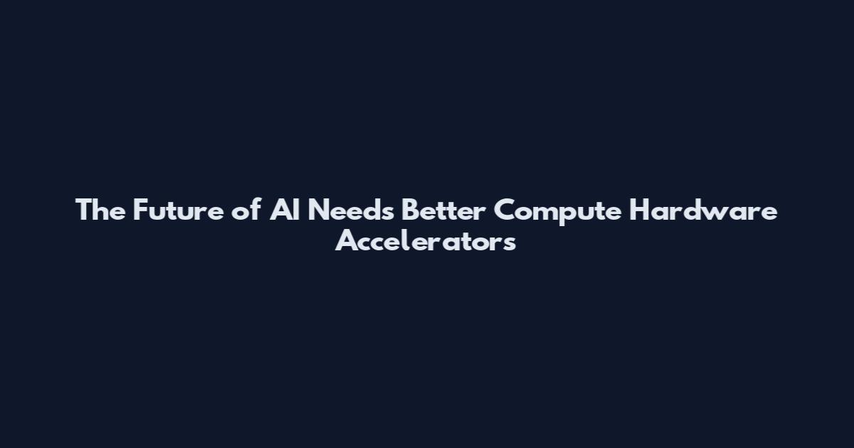 The Future of AI Needs Better Compute Hardware Accelerators