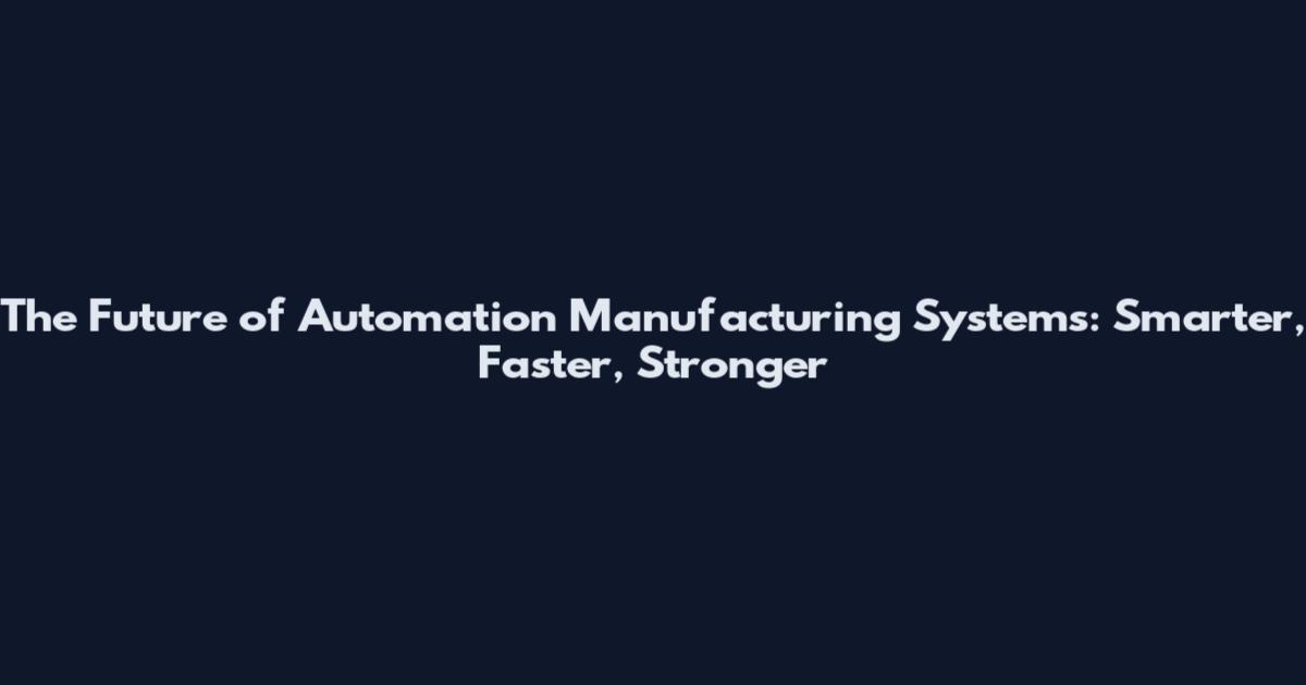 The Future of Automation Manufacturing Systems: Smarter, Faster, Stronger