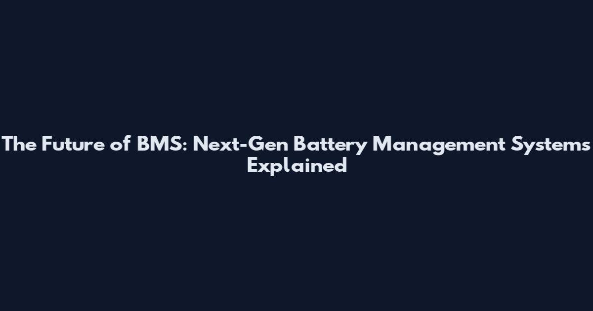 The Future of BMS: Next-Gen Battery Management Systems Explained