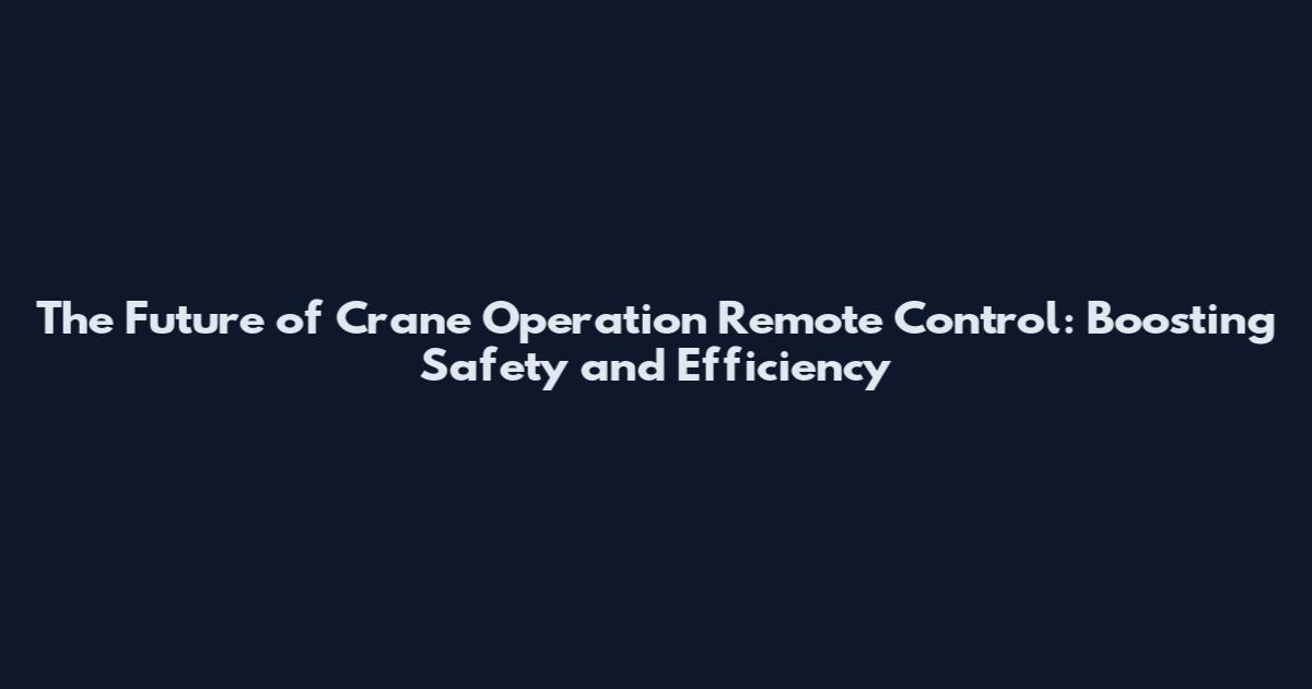 The Future of Crane Operation Remote Control: Boosting Safety and Efficiency