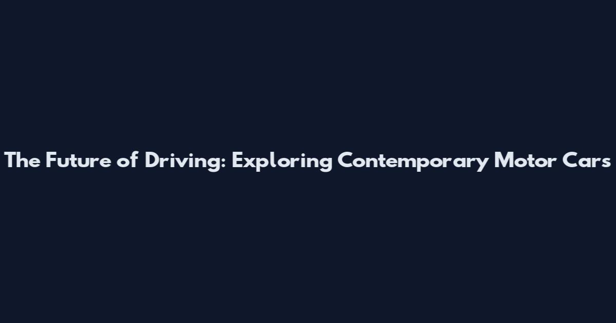 The Future of Driving: Exploring Contemporary Motor Cars
