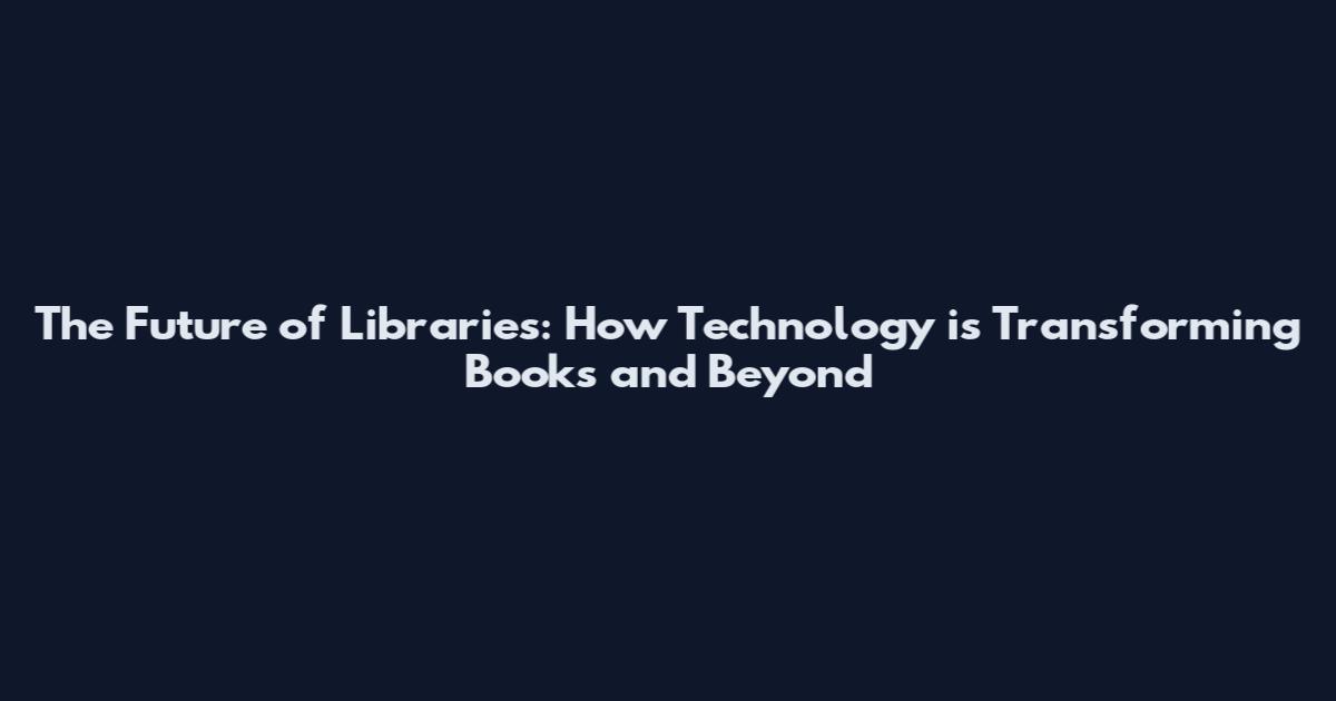 The Future of Libraries: How Technology is Transforming Books and Beyond
