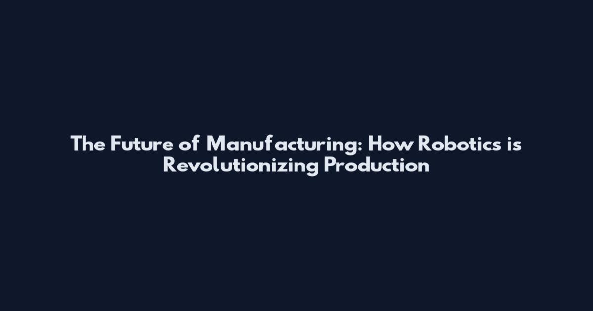 The Future of Manufacturing: How Robotics is Revolutionizing Production