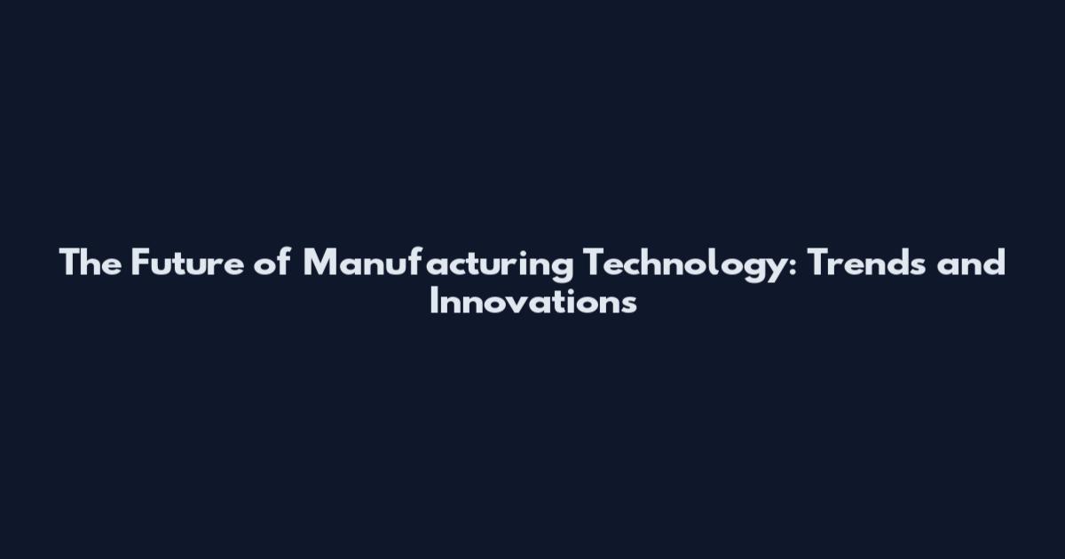 The Future of Manufacturing Technology: Trends and Innovations