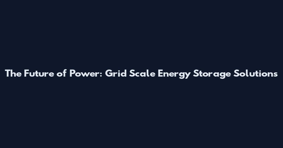 The Future of Power: Grid Scale Energy Storage Solutions