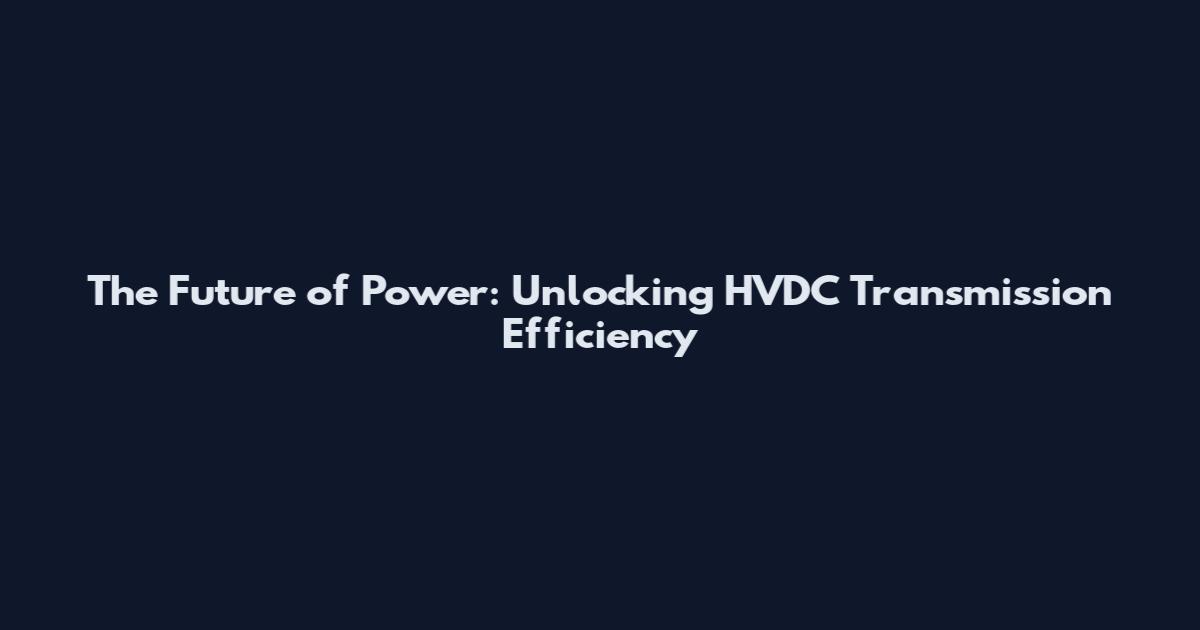 The Future of Power: Unlocking HVDC Transmission Efficiency