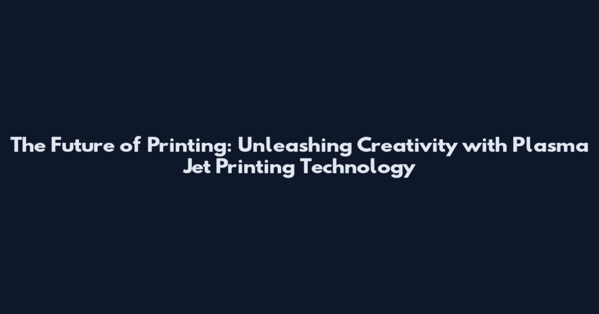 The Future of Printing: Unleashing Creativity with Plasma Jet Printing Technology