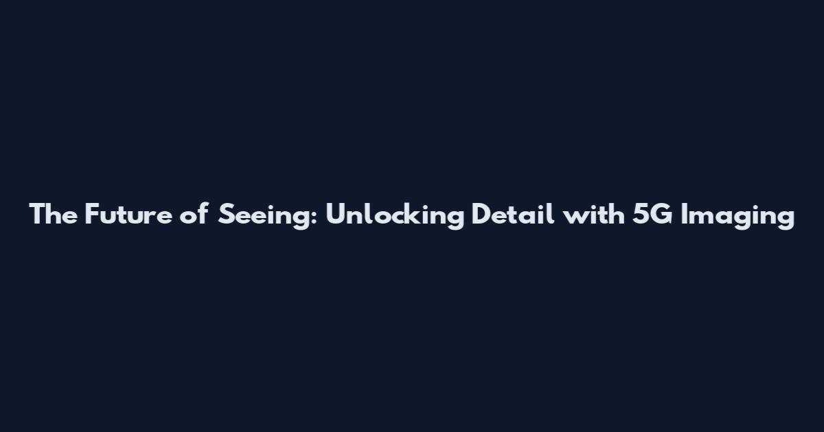 The Future of Seeing: Unlocking Detail with 5G Imaging