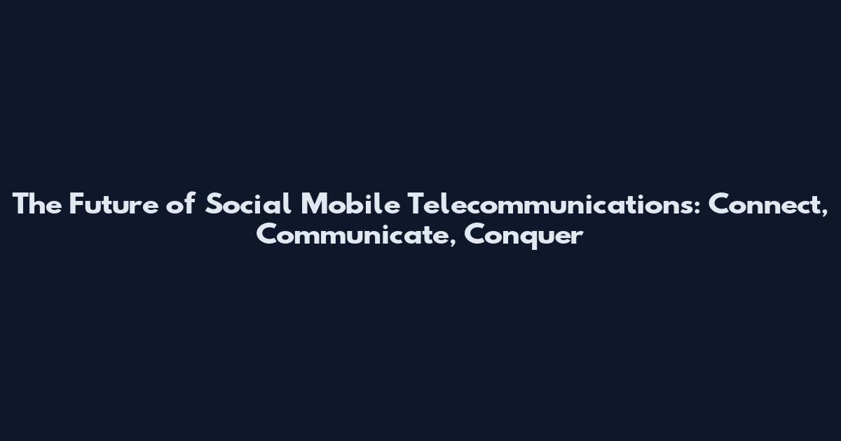 The Future of Social Mobile Telecommunications: Connect, Communicate, Conquer