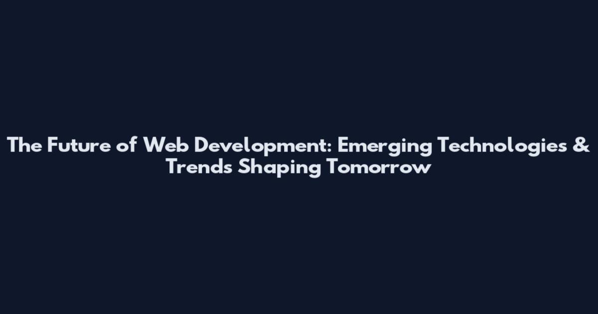 The Future of Web Development: Emerging Technologies & Trends Shaping Tomorrow