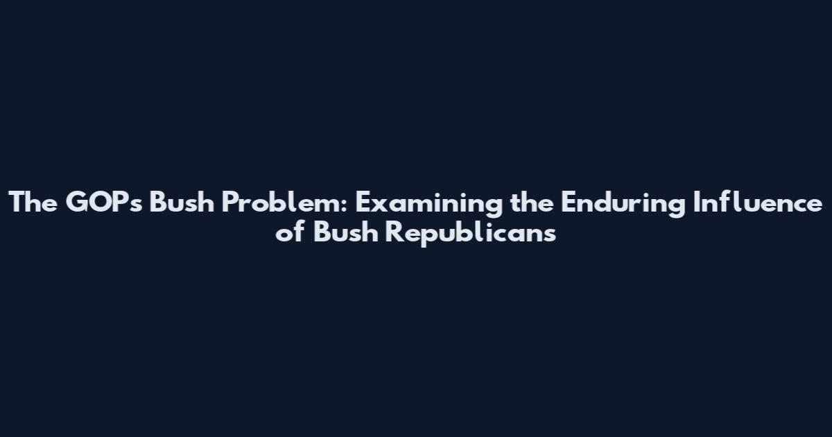 The GOP's Bush Problem: Examining the Enduring Influence of Bush Republicans