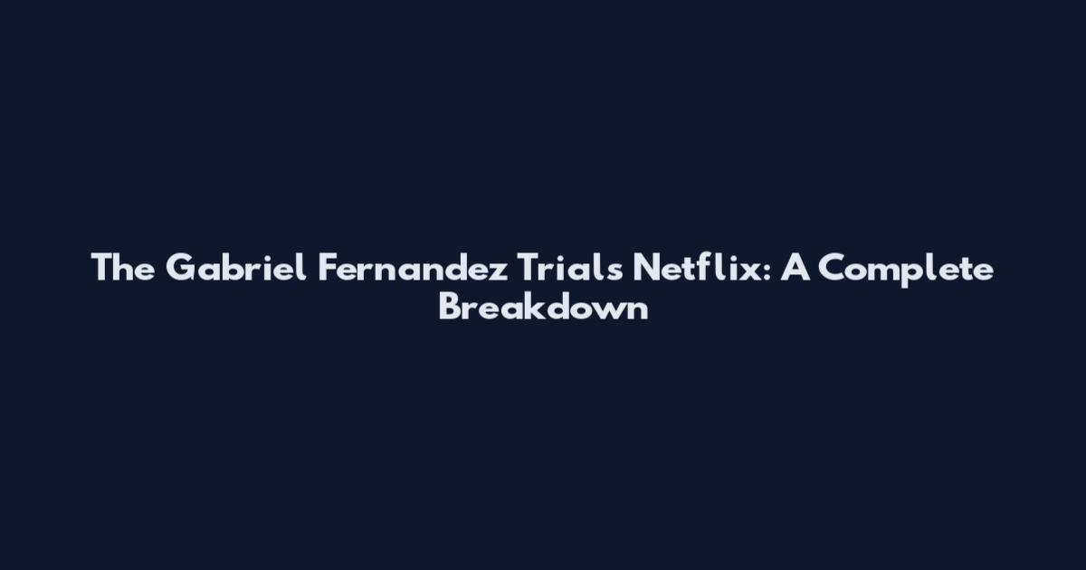 The Gabriel Fernandez Trials Netflix: A Complete Breakdown