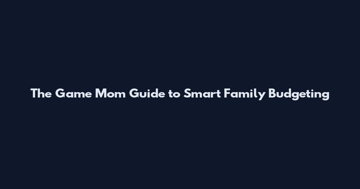 The Game Mom Guide to Smart Family Budgeting