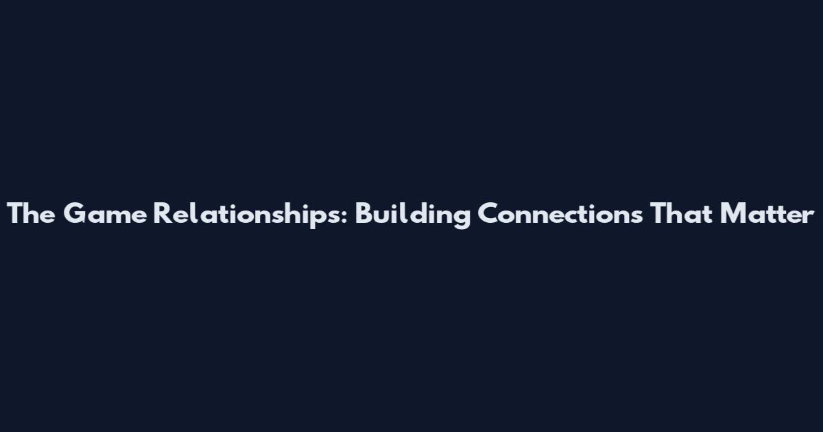 The Game Relationships: Building Connections That Matter