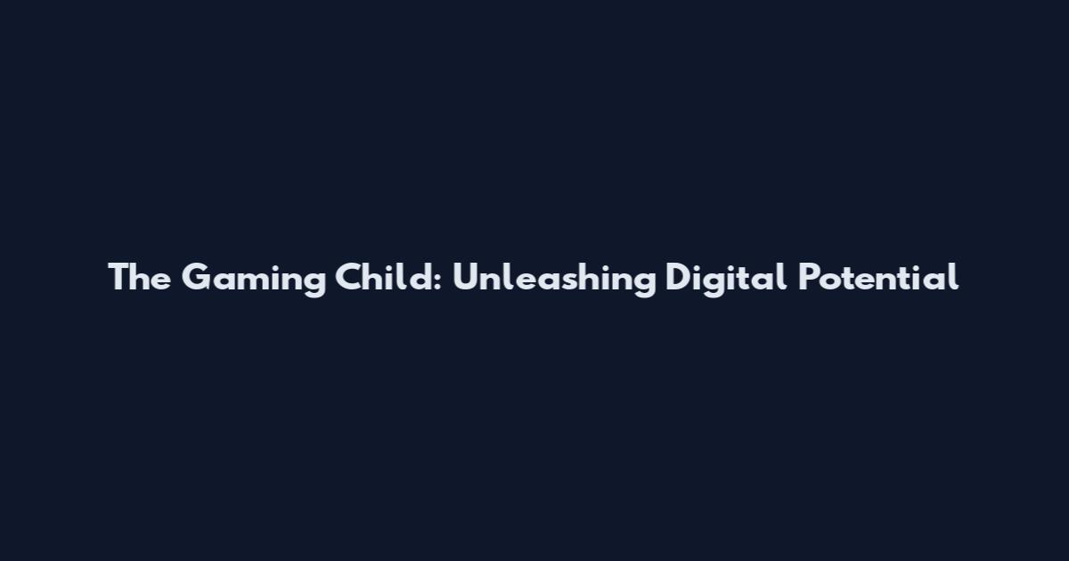The Gaming Child: Unleashing Digital Potential