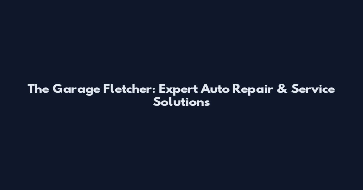 The Garage Fletcher: Expert Auto Repair & Service Solutions
