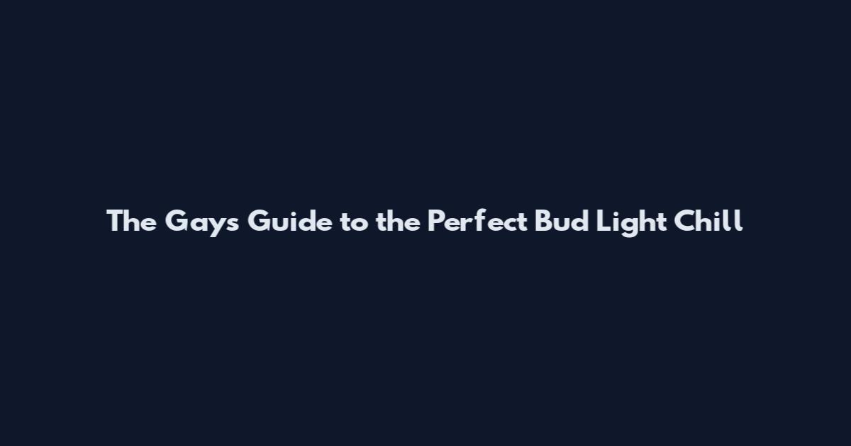 The Gay's Guide to the Perfect Bud Light Chill