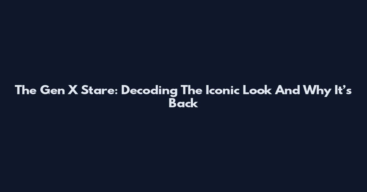 The Gen X Stare: Decoding The Iconic Look And Why It’s Back