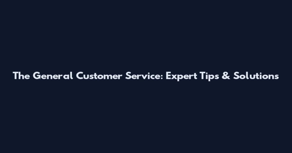 The General Customer Service: Expert Tips & Solutions
